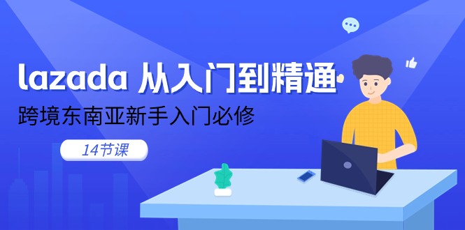 lazada 从入门到精通，跨境东南亚新手入门必修（14节课）-紫橙资源网