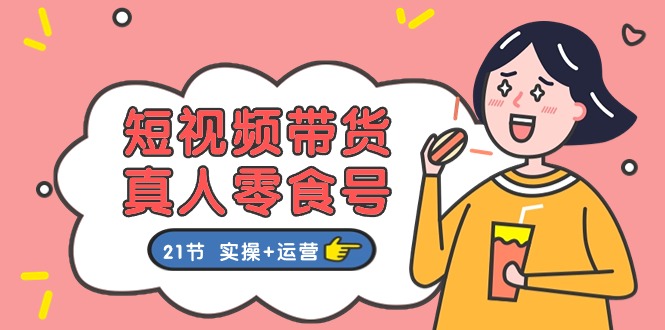 短视频带货&真人零食号：更全面的零食带货教程：21节 实操+运营-紫橙资源网