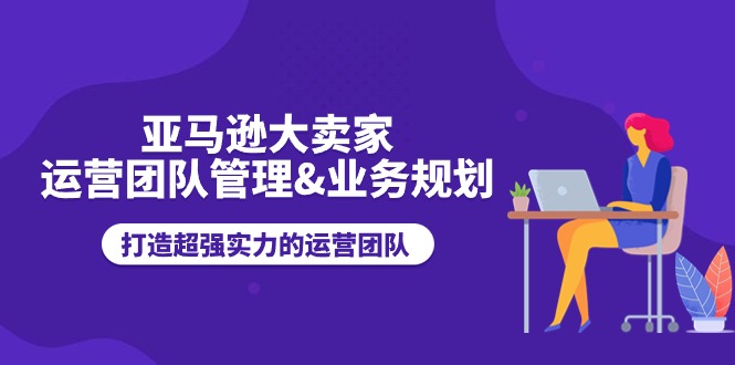 亚马逊大卖家-运营团队管理&业务规划，打造超强实力的运营团队-紫橙资源网