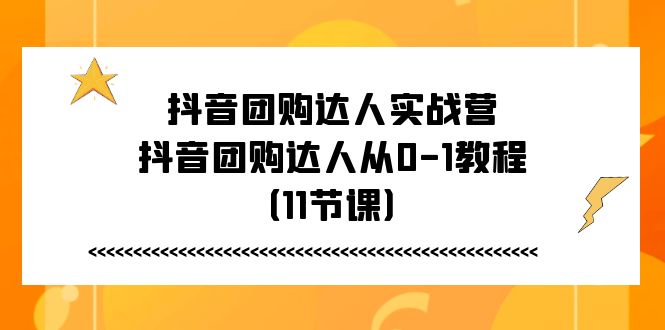 抖音团购达人实战营，抖音团购达人从0-1教程（11节课）-紫橙资源网