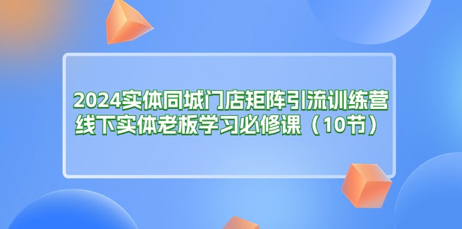 2024实体同城门店矩阵引流训练营，线下实体老板学习必修课（10节）-紫橙资源网