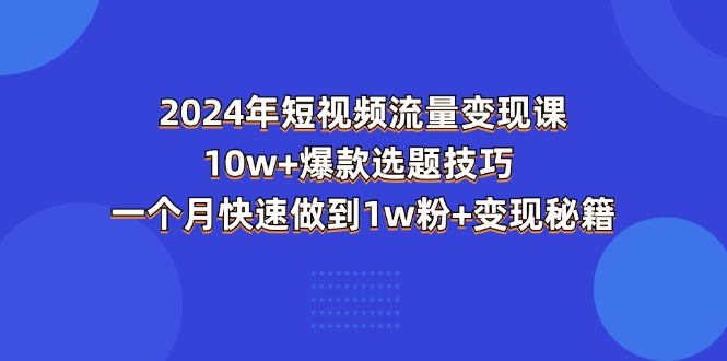 2024年短视频-流量变现课：10w+爆款选题技巧 一个月快速做到1w粉+变现秘籍-紫橙资源网