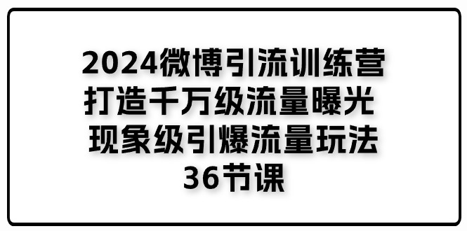 2024微博引流训练营「打造千万级流量曝光 现象级引爆流量玩法」36节课-紫橙资源网