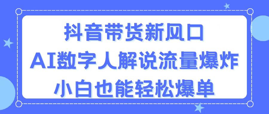 抖音带货新风口，AI数字人解说，流量爆炸，小白也能轻松爆单-紫橙资源网