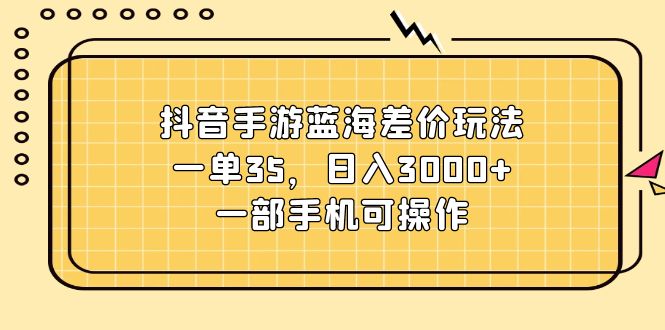 抖音手游蓝海差价玩法，一单35，日入3000+，一部手机可操作-紫橙资源网