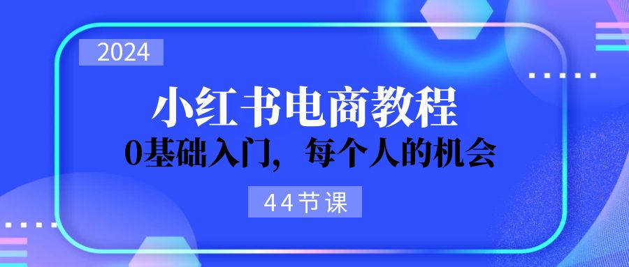 2024从0-1学习小红书电商，0基础入门，每个人的机会（44节）-紫橙资源网