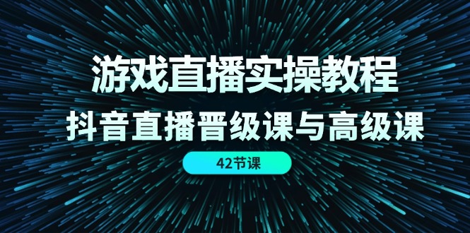 游戏直播实操教程，抖音直播晋级课与高级课（42节）-紫橙资源网