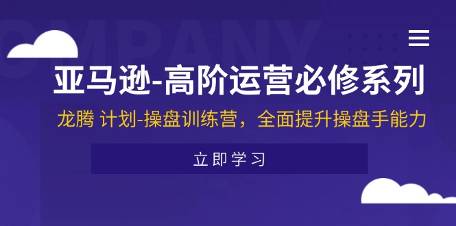 亚马逊-高阶运营必修系列，龙腾 计划-操盘训练营，全面提升操盘手能力-紫橙资源网