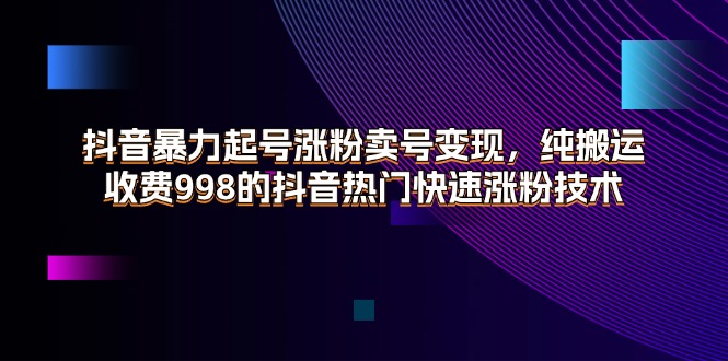 抖音暴力起号涨粉卖号变现，纯搬运，收费998的抖音热门快速涨粉技术-紫橙资源网