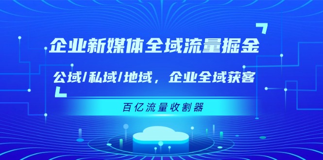 企业 新媒体 全域流量掘金：公域/私域/地域 企业全域获客 百亿流量 收割器-紫橙资源网