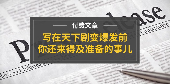 某付费文章《写在天下剧变爆发前，你还来得及准备的事儿》-紫橙资源网