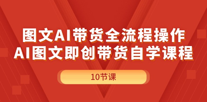 图文AI带货全流程操作，AI图文即创带货自学课程-紫橙资源网