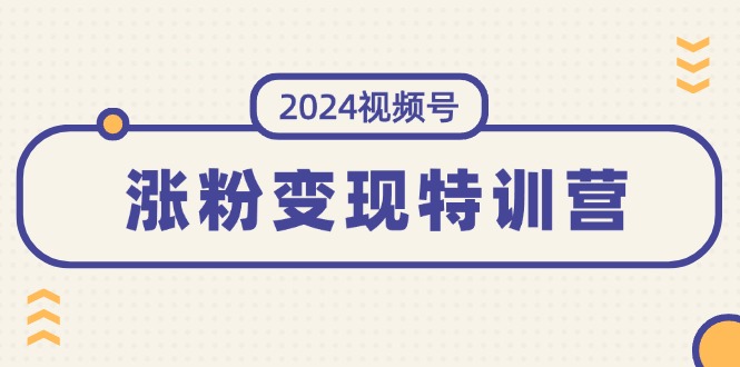 2024视频号-涨粉变现特训营：一站式打造稳定视频号涨粉变现模式（10节）-紫橙资源网