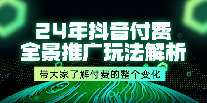 24年抖音付费 全景推广玩法解析，带大家了解付费的整个变化 (9节课)-紫橙资源网