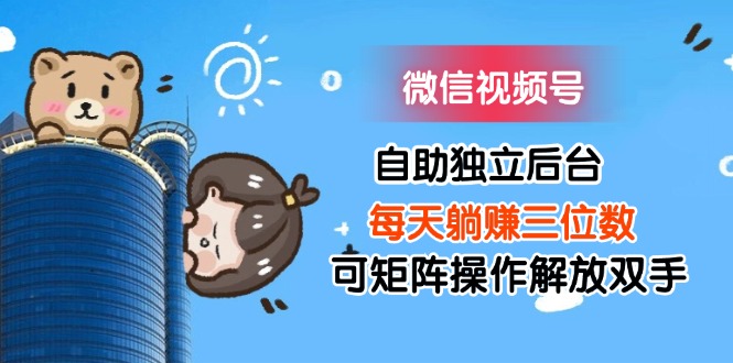 微信视频号自助独立后台每天躺赚三位数可矩阵操作解放双手-紫橙资源网