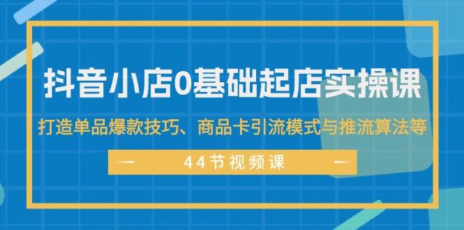 抖音小店0基础起店实操课，打造单品爆款技巧、商品卡引流模式与推流算法等-紫橙资源网