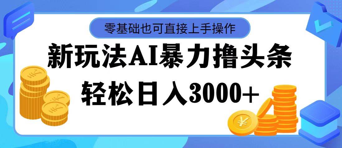 最新玩法AI暴力撸头条，零基础也可轻松日入3000+，当天起号，第二天见...-紫橙资源网
