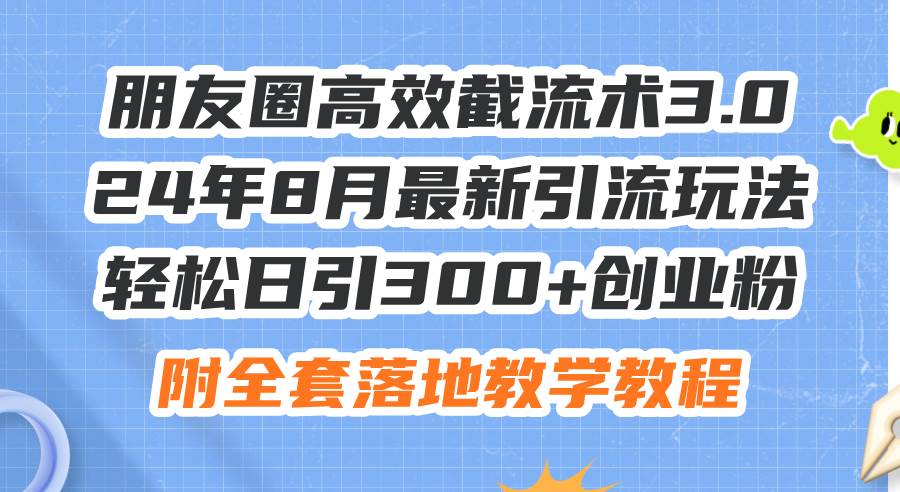 朋友圈高效截流术3.0，24年8月最新引流玩法，轻松日引300+创业粉，附全...-紫橙资源网