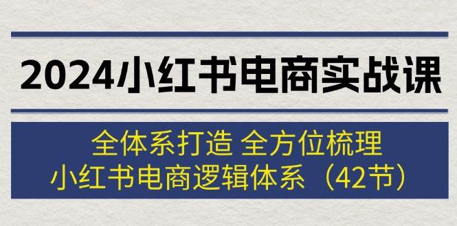 2024小红书电商实战课：全体系打造 全方位梳理 小红书电商逻辑体系 (42节)-紫橙资源网