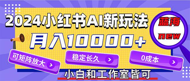 2024最新小红薯AI赛道，蓝海项目，月入10000+，0成本，当事业来做，可矩阵-紫橙资源网