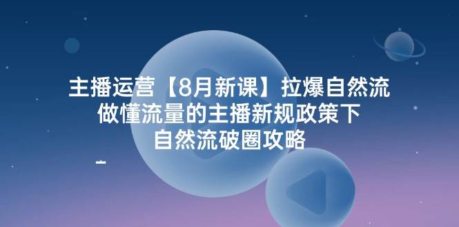 主播运营【8月新课】拉爆自然流，做懂流量的主播新规政策下，自然流破...-紫橙资源网