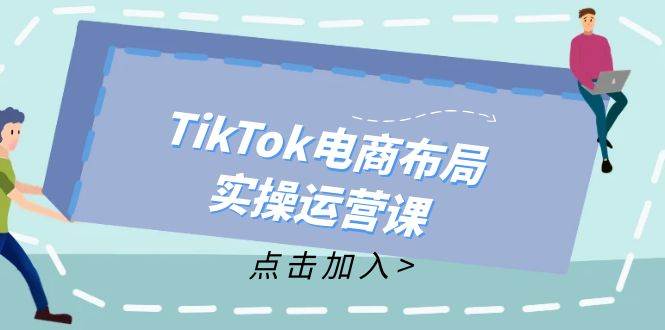 TikTok电商布局实操运营课：从新手到精通，成为TikTok带货运营高手-紫橙资源网