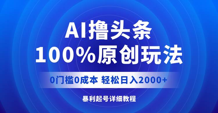 AI撸头条，100%原创玩法，0成本0门槛，轻松日入2000+-紫橙资源网