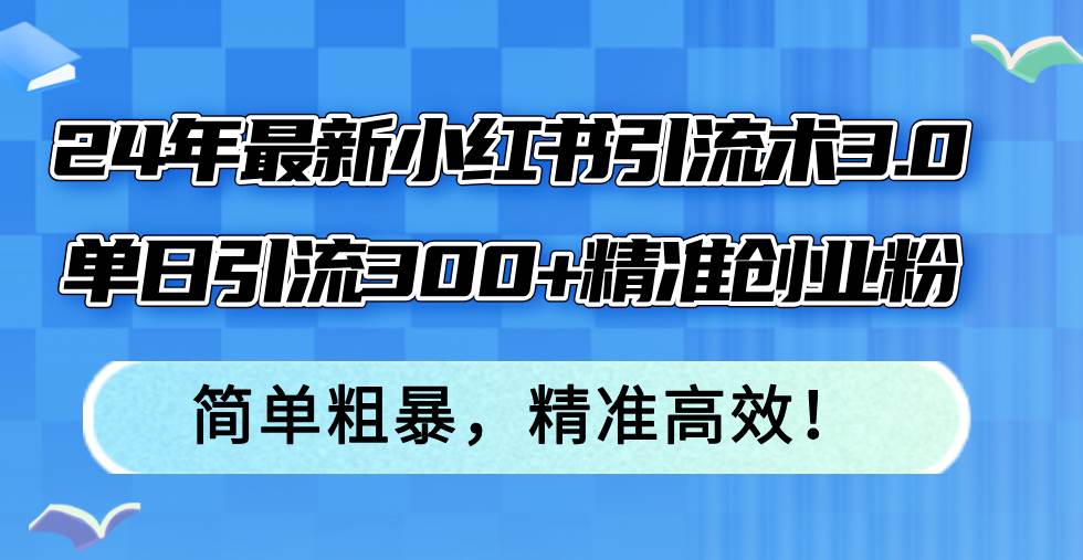 24年最新小红书引流术3.0，单日引流300+精准创业粉，简单粗暴，精准高效！-紫橙资源网