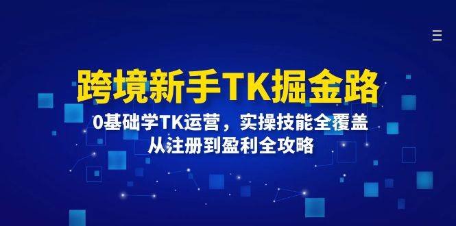 跨境新手TK掘金路：0基础学TK运营，实操技能全覆盖，从注册到盈利全攻略-紫橙资源网