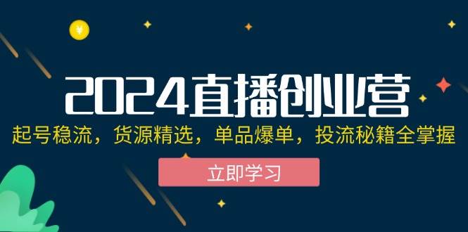 2024直播创业营：起号稳流，货源精选，单品爆单，投流秘籍全掌握-紫橙资源网