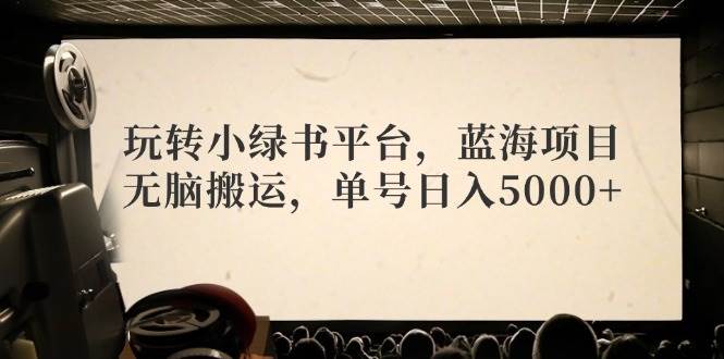 玩转小绿书平台，蓝海项目，无脑搬运，单号日入5000+-紫橙资源网