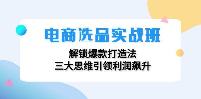 电商选品实战班：解锁爆款打造法，三大思维引领利润飙升-紫橙资源网