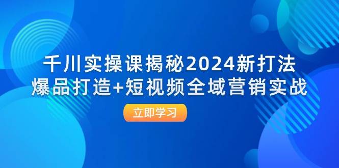 千川实操课揭秘2024新打法：爆品打造+短视频全域营销实战-紫橙资源网