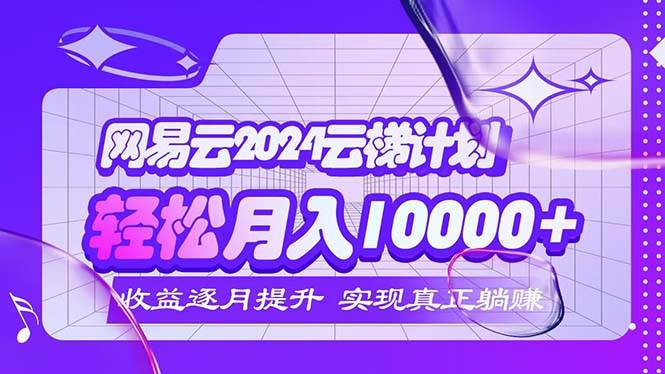 2024网易云云梯计划  每月躺赚5000+-紫橙资源网