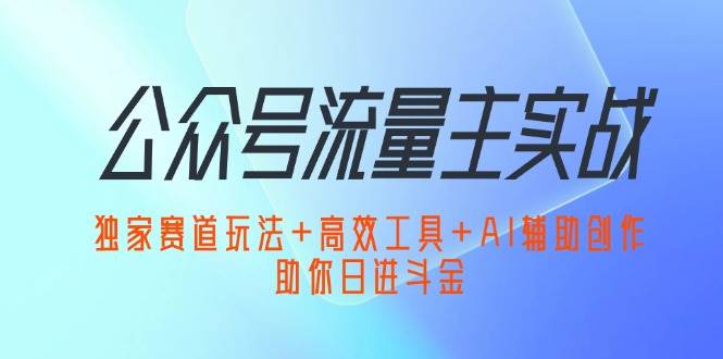 公众号流量主实战：独家赛道玩法+高效工具+AI辅助创作，助你日进斗金-紫橙资源网