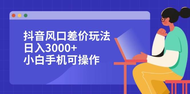 抖音风口差价玩法,日入3000+,小白手机可操作-紫橙资源网