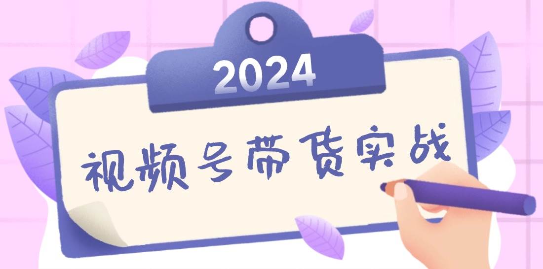 2024视频号最新带货实战课：无人直播/书单号卖货/个人IP口播 (附资料素材)-紫橙资源网