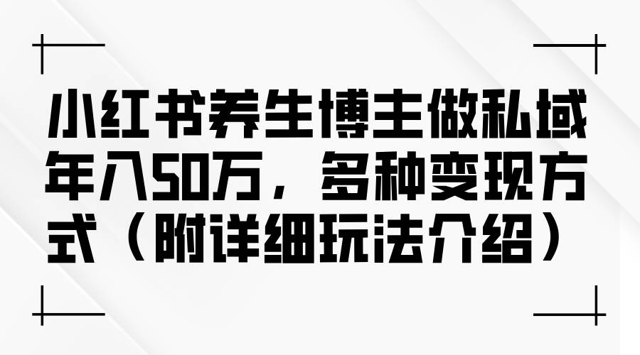 小红书养生博主做私域年入50万，多种变现方式（附详细玩法介绍）-紫橙资源网
