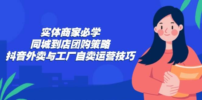 实体商家必学:同城到店团购策略:抖音外卖与工厂自卖运营技巧-紫橙资源网