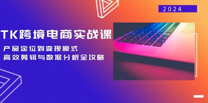TK跨境电商实战课:产品定位到变现模式,高效剪辑与数据分析全攻略-紫橙资源网