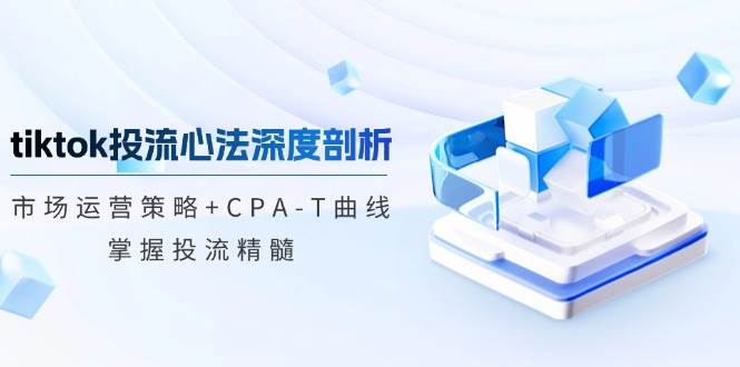 tiktok投流心法深度剖析：市场运营策略+CPA-T曲线，掌握投流精髓-紫橙资源网