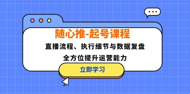随心推-起号课程：直播流程、执行细节与数据复盘，全方位提升运营能力-紫橙资源网