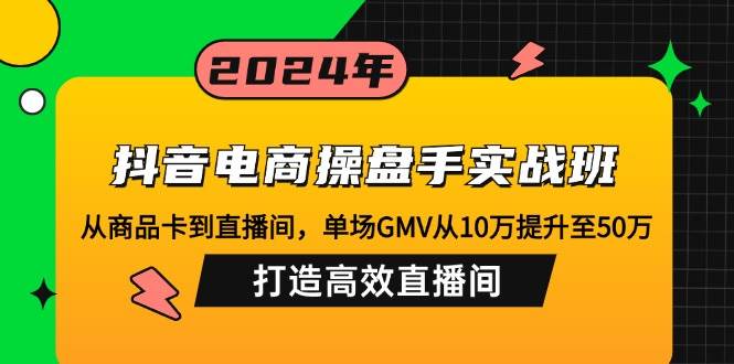 抖音电商操盘手实战班：从商品卡到直播间，单场GMV从10万提升至50万，...-紫橙资源网