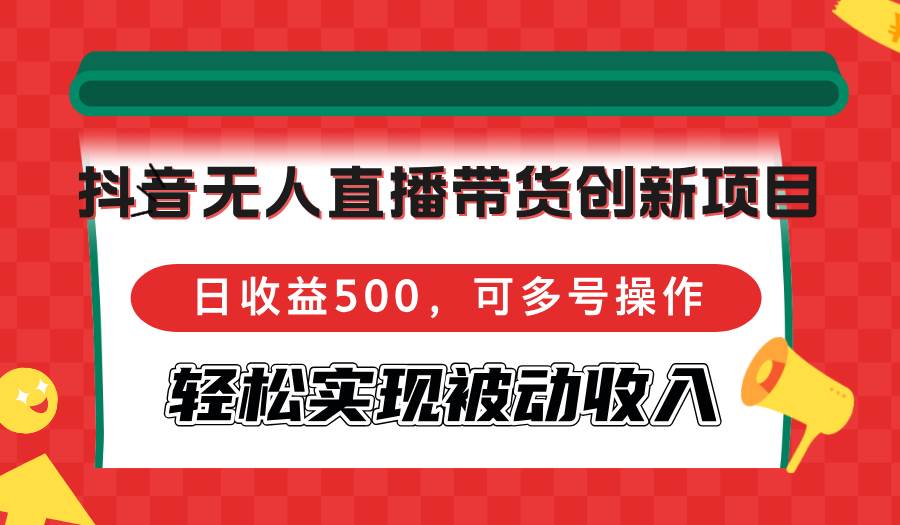 抖音无人直播带货创新项目，日收益500，可多号操作，轻松实现被动收入-紫橙资源网
