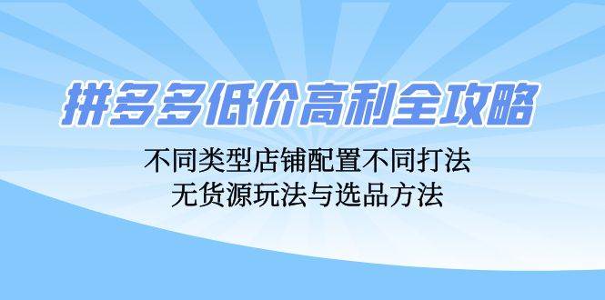 拼多多低价高利全攻略：不同类型店铺配置不同打法，无货源玩法与选品方法-紫橙资源网