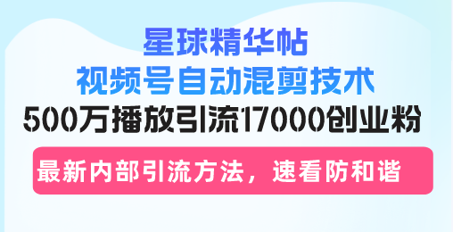 星球精华帖视频号自动混剪技术，500万播放引流17000创业粉，最新内部引...-紫橙资源网
