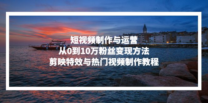 短视频制作与运营，从0到10万粉丝变现方法，剪映特效与热门视频制作教程-紫橙资源网