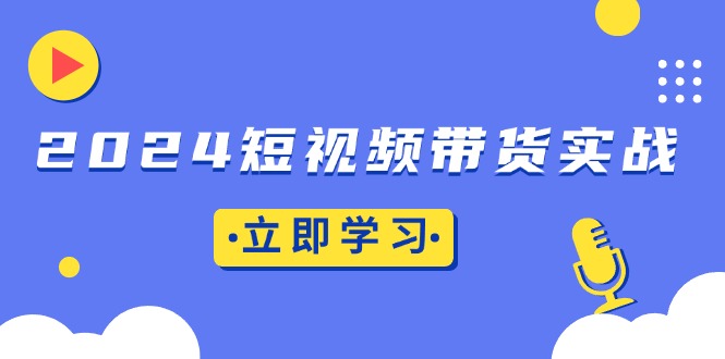 2024短视频带货实战：底层逻辑+实操技巧，橱窗引流、直播带货-紫橙资源网