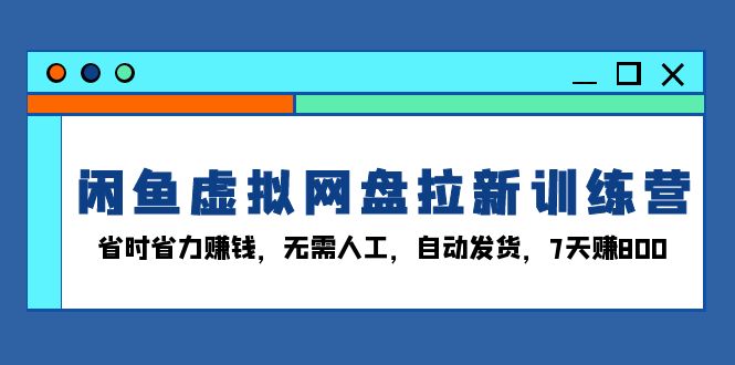 闲鱼虚拟网盘拉新训练营：省时省力赚钱，无需人工，自动发货，7天赚800-紫橙资源网