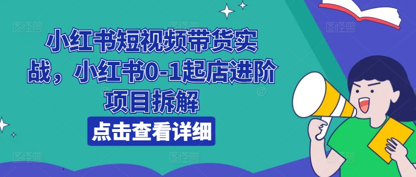 小红书短视频带货实战,小红书0-1起店进阶项目拆解-紫橙资源网